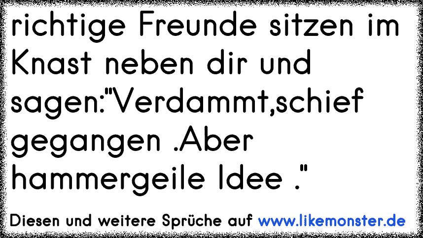 Richtige Freunde sitzen im Knast neben dir und sagen "Verdammt