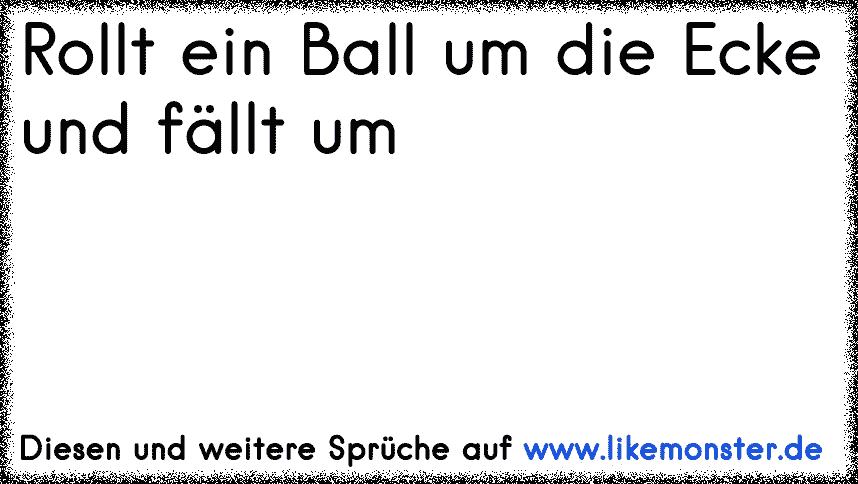 36+ Nachts ist es kaelter als draussen sprueche , Unlogische SprücheEin Ball rollt um eine Ecke und fällt um.Nachts ist es kälter als draußen.Mit