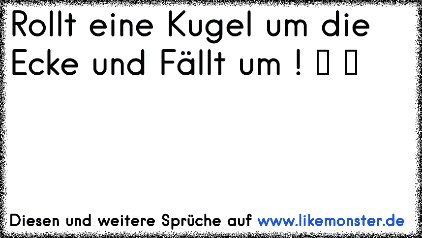 Unlogische SprücheEin Ball rollt um eine Ecke und fällt um.Nachts ist