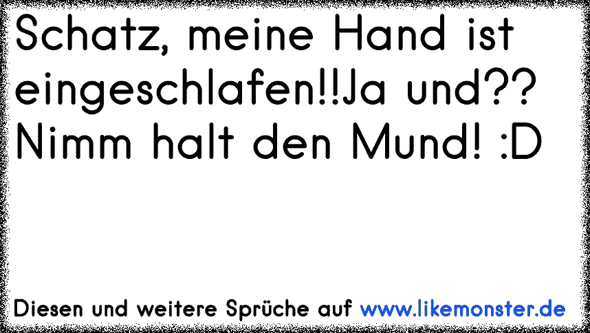 Schatz, meine Hand ist eingeschlafen!!Ja und?? Nimm halt den Mund! D