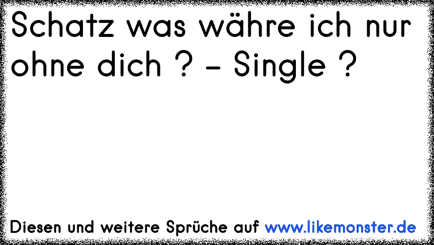 Sie Schatz??? Was wäre ich ohne dich ??? Er Single ;D Tolle Sprüche