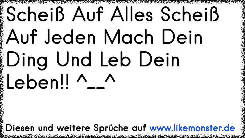 Scheiß auf alles, scheiß auf jeden, mach dein Ding und leb dein Leben