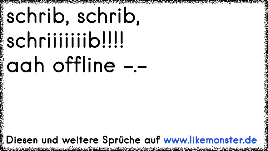 schrib, schrib, schriiiiiiib!!!!aah offline . Tolle Sprüche und