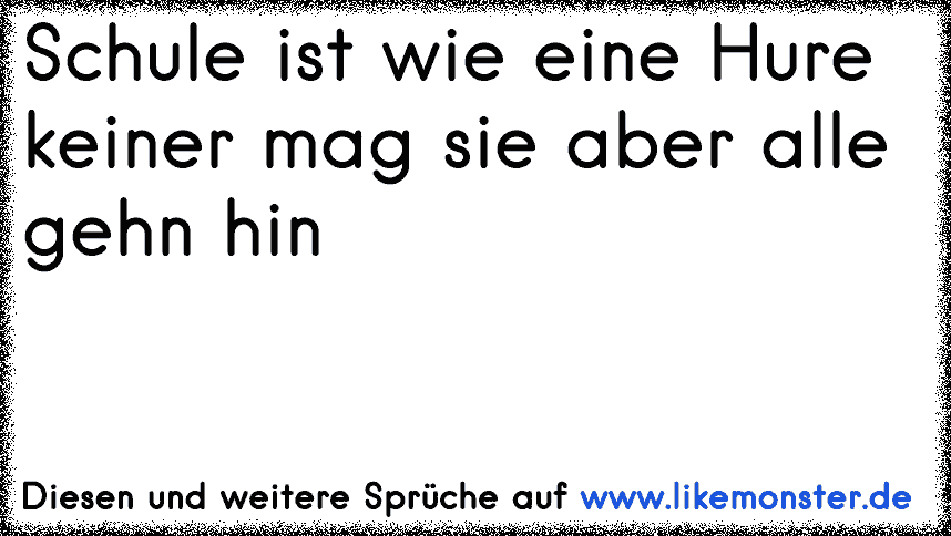 Schule ist wie eine Nutte jeder geht hin aber keiner mag sie ! Tolle