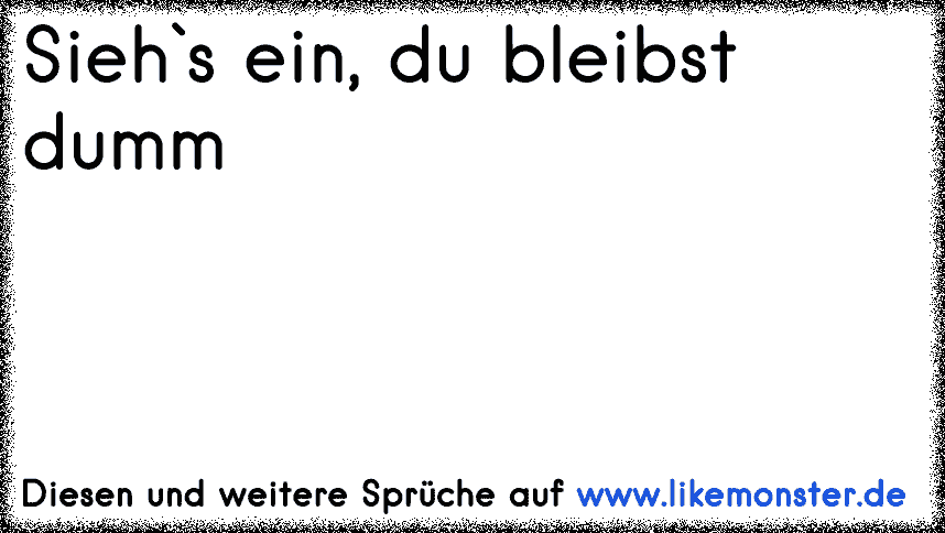 Sieh`s ein, du bleibst dumm Tolle Sprüche und Zitate auf www