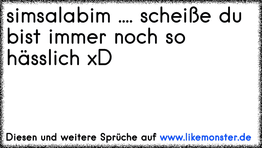 Simsalabim Scheiße Du Bist Immer Noch So Hässlich Xd Tolle Sprüche Und Zitate Auf 9233