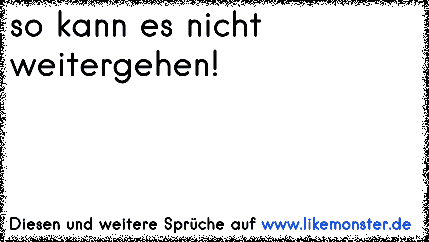 so kann es nicht weitergehen! Tolle Sprüche und Zitate auf www