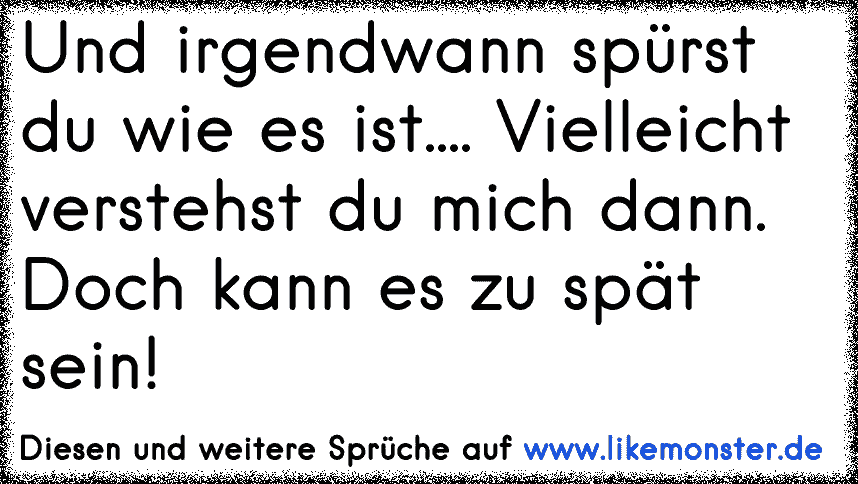 Ich hoffe, du verstehst mich jetzt und nicht erst, wenn es zu spät ist