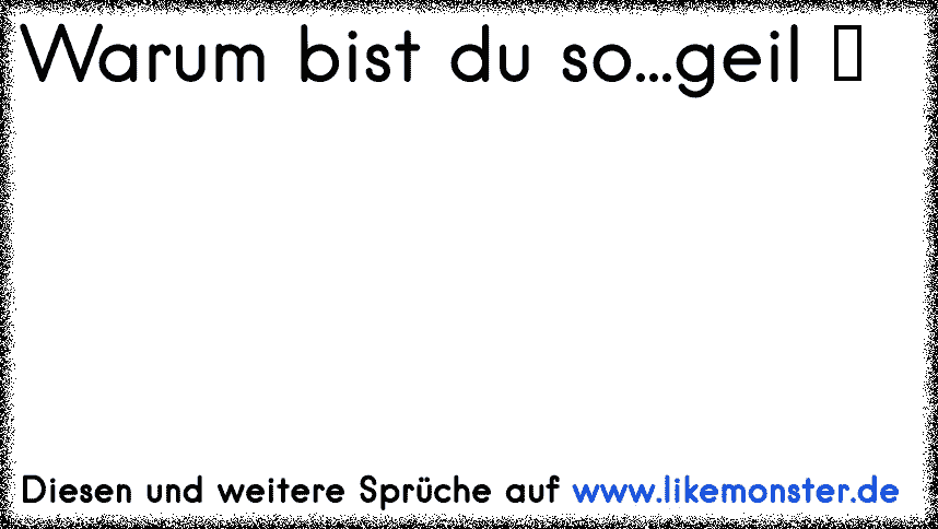 Warum bist du so...geil ♥ Tolle Sprüche und Zitate auf www.likemonster.de