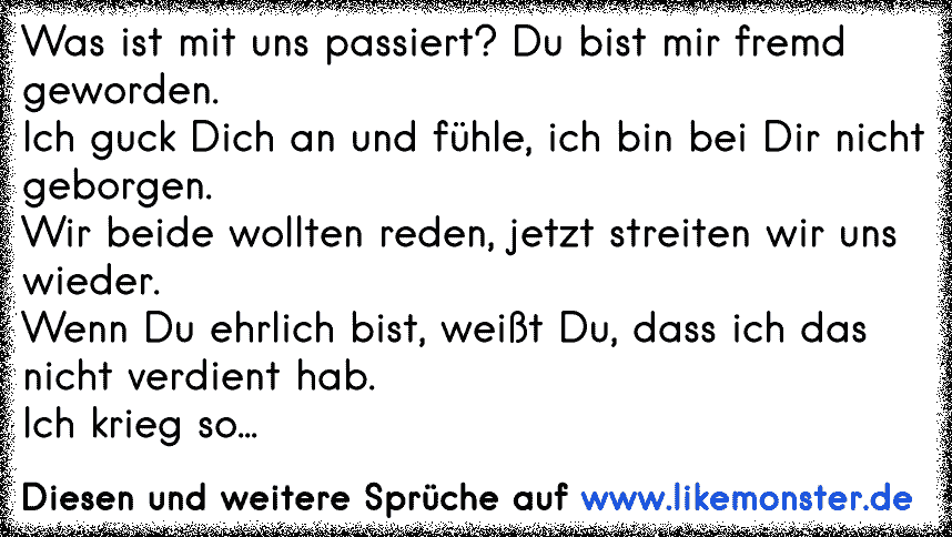 Was ist mit uns passiert? Du bist mir fremd geworden.Ich guck Dich an