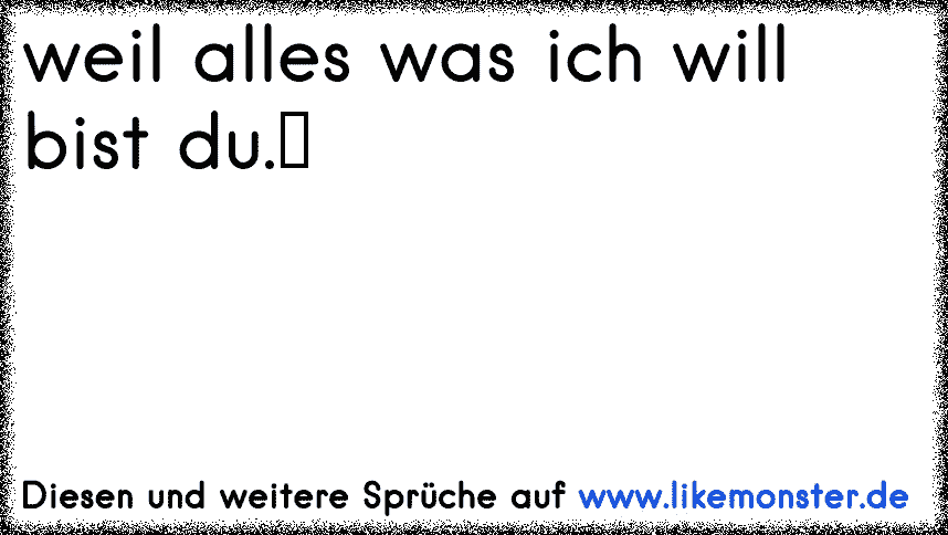 weil alles was ich will . du bist .. Tolle Sprüche und Zitate auf www