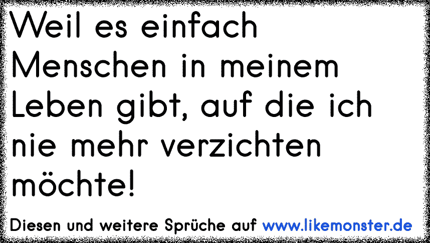 Weil es einfach Menschen in meinem Leben gibt, auf die ich nie mehr