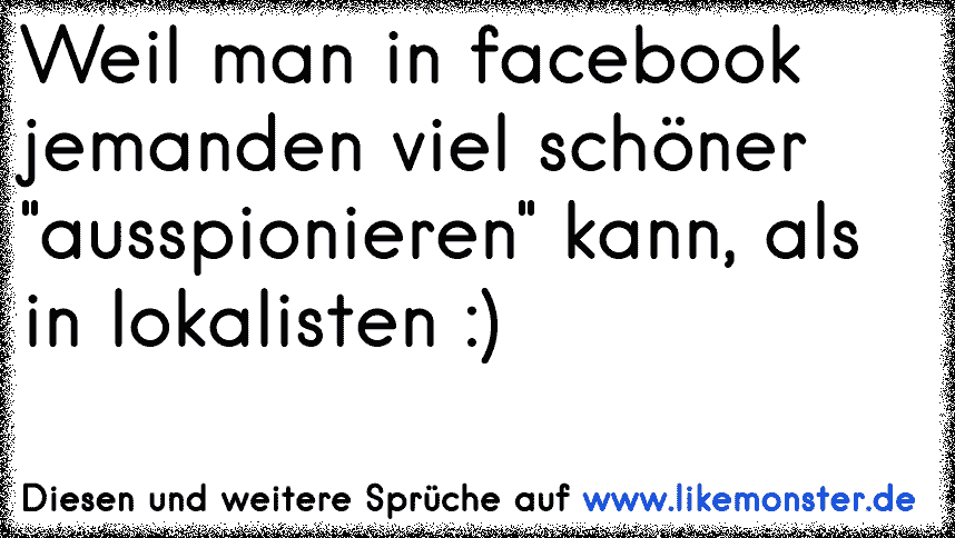 Weil Man In Facebook Jemanden Viel Schoner Ausspionieren Kann Als In Lokalisten Tolle Spruche Und Zitate Auf Www Likemonster De