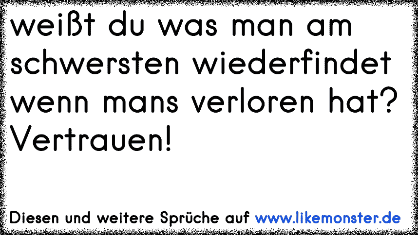 Weisst Du Was Man Am Schwersten Wiederfindet Wenn Mans Verloren Hat Vertrauen Tolle Spruche Und Zitate Auf Www Likemonster De