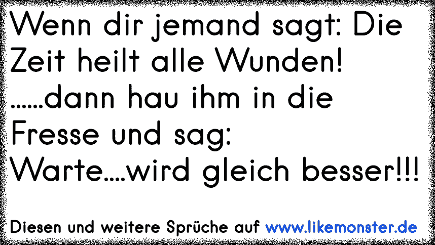 Wenn Jemand sagt "Die Zeit heilt alle Wunden", dann hau ihm eine in