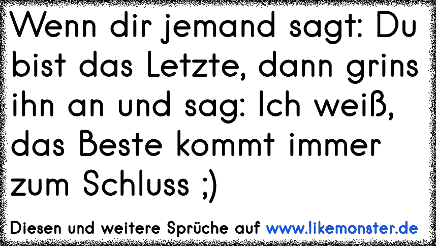 Wenn Dir Jemand Sagt Du Bist Das Letzte Dann Grins Und Sag Ich Weis Das Beste Kommt Immer Zum Schluss Tolle Spruche Und Zitate Auf Www Likemonster De