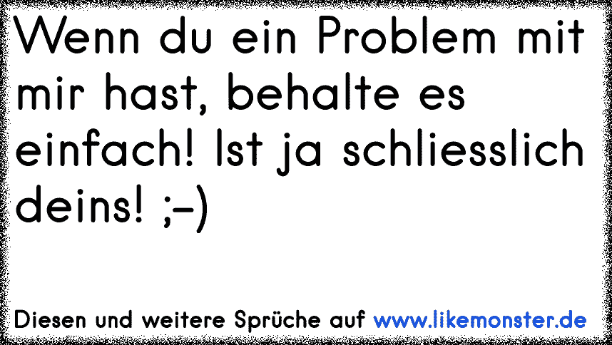 Wenn du ein Problem mit mir hast, dann darfst du es gerne behalten, es