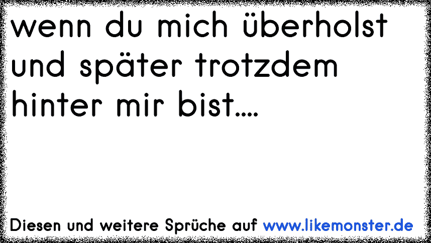 wenn du mich überholst und später trotzdem hinter mir bist.... Tolle