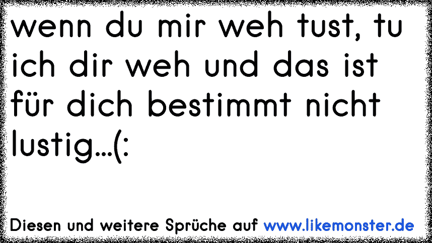 wenn du mir weh tust, tu ich dir weh und das ist für dich bestimmt