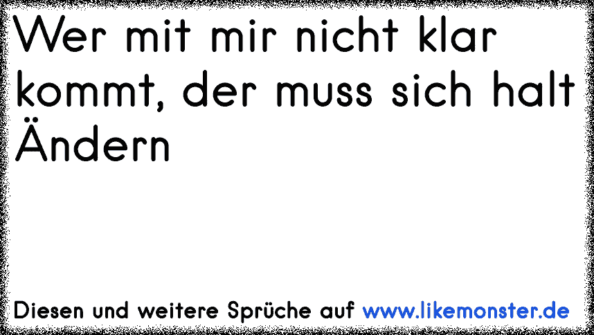 wer mit mir nicht klar kommt,muss eben an sich noch arbeiten... Tolle