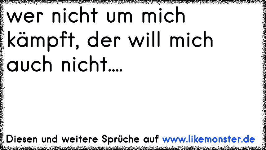 wer nicht um mich kämpft, der will mich auch nicht.... Tolle Sprüche