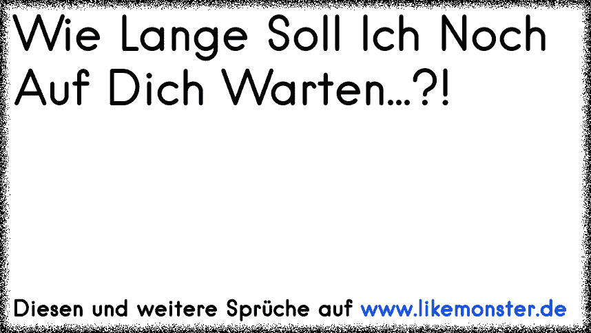 Wie Lange Soll Ich Noch Auf Dich Warten...?! Tolle Sprüche und Zitate