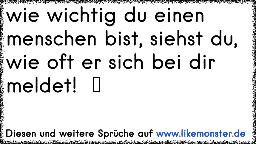 Anscheinend bin ich ihm nicht so wichtig, wenn er sich gar nicht meldet