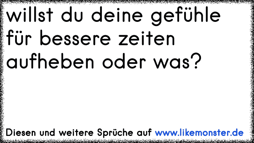 Willst Du Deine Gefuhle Fur Bessere Zeiten Aufheben Oder Was Tolle Spruche Und Zitate Auf Www Likemonster De