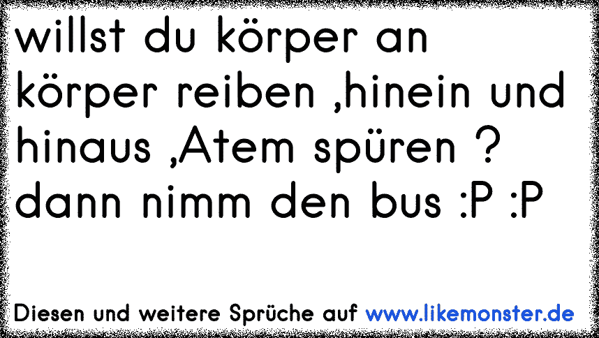 willst du körper an körper reiben ,hinein und hinaus ,Atem spüren ...