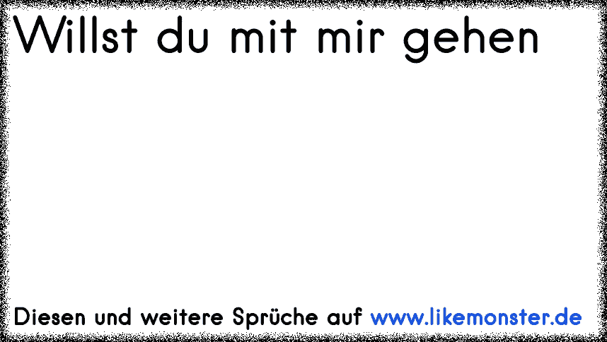 Willst du mit mir gehen Tolle Sprüche und Zitate auf www.likemonster.de