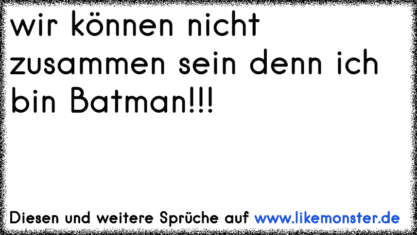 wir können nicht zusammen sein denn ich bin Batman!!! Tolle Sprüche