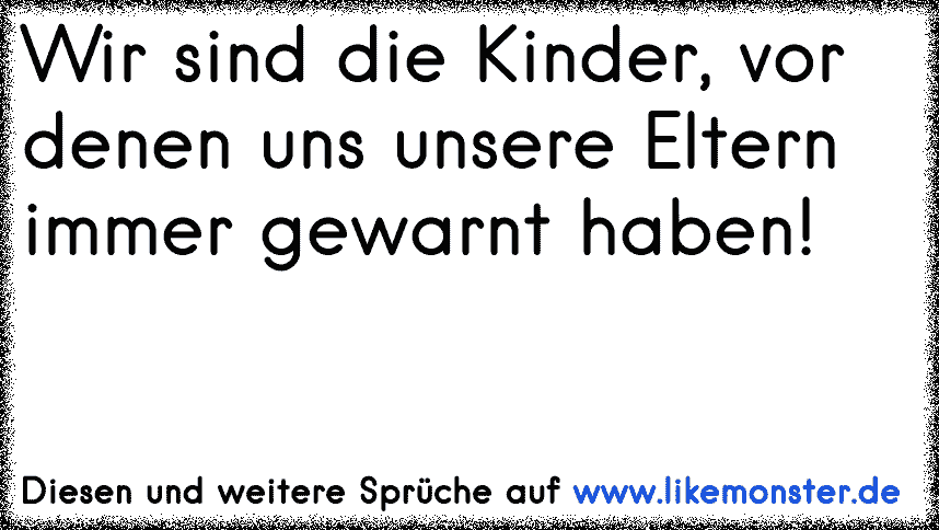 Wir Sind Die Kinder Vor Denen Uns Unsere Eltern Immer Gewarnt Haben Tolle Spruche Und Zitate Auf Www Likemonster De