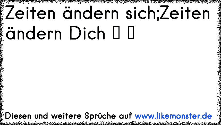 Zeiten ändern sich, Zeiten ändern dich! .. Leider . Tolle Sprüche und